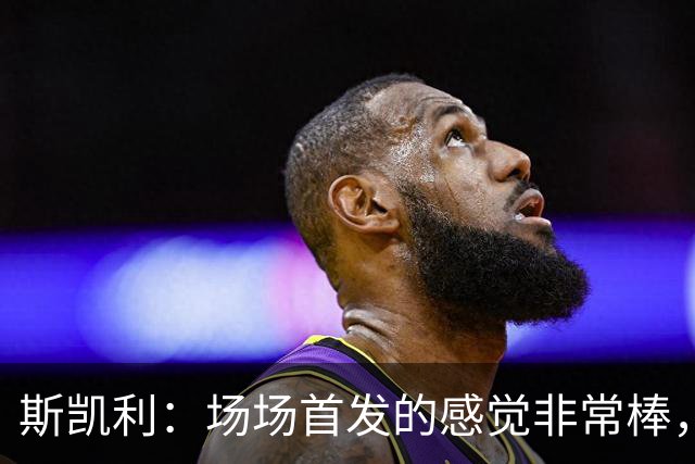 斯凯利：场场首发的感觉非常棒，我为自己付出的努力感到自豪